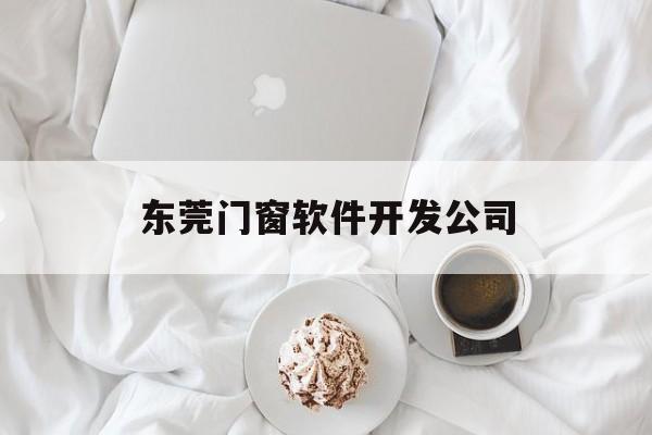 东莞门窗软件开发公司(东莞门窗软件开发公司排名)