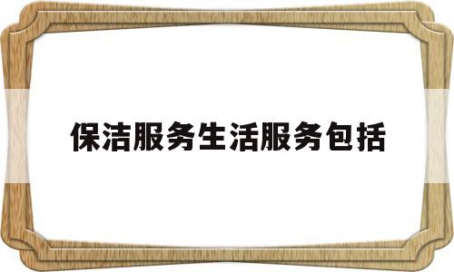 保洁服务生活服务包括(保洁服务范围和主要内容)