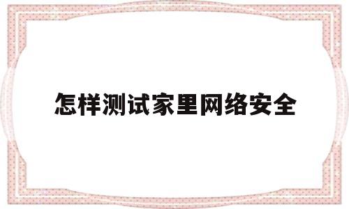 怎样测试家里网络安全(怎样测试家里网络安全性)