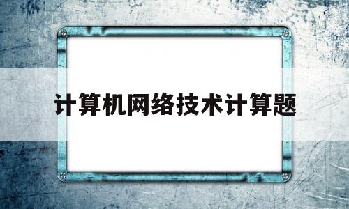 计算机网络技术计算题(计算机网络技术题型示例)