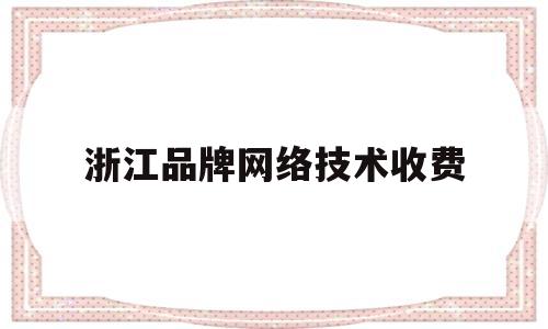 浙江品牌网络技术收费(浙江品牌网络技术收费多少钱)