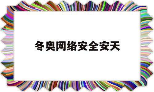 冬奥网络安全安天(北京冬奥会网络安全保障)