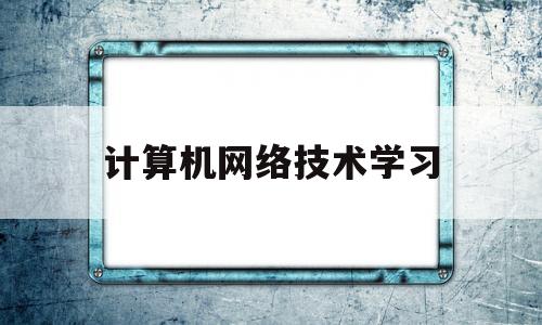 计算机网络技术学习(计算机网络技术学什么)