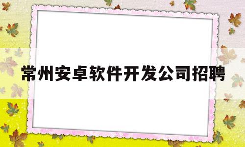 常州安卓软件开发公司招聘的简单介绍