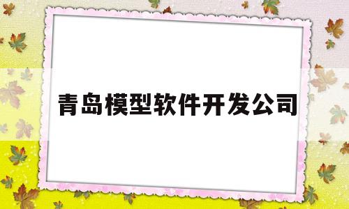 青岛模型软件开发公司(青岛模型软件开发公司招聘)