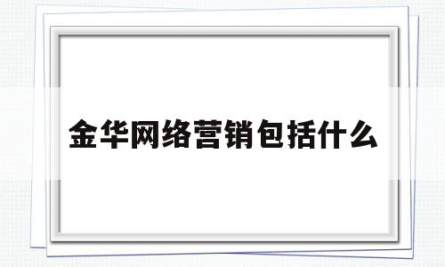 金华网络营销包括什么(金华网络营销包括什么公司)