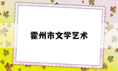 霍州市文学艺术(霍州市文化局领导班子名单)