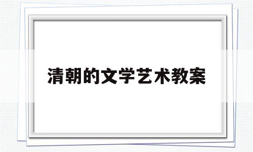 清朝的文学艺术教案(清朝前期的文学艺术课后反思)