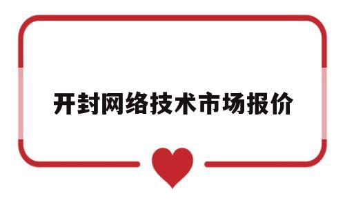 开封网络技术市场报价(开封市最新网络销售招聘信息)