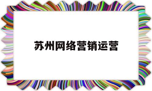 苏州网络营销运营(以苏州网络营销基地为题材)