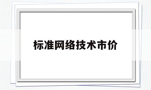 标准网络技术市价(网络技术标准是什么意思)