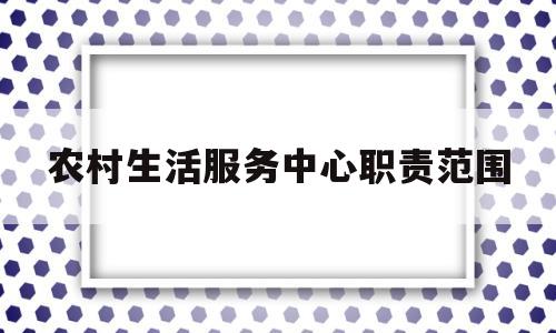 农村生活服务中心职责范围(农村生活服务中心职责范围包括)