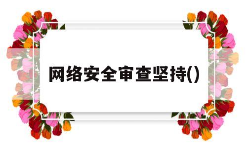 网络安全审查坚持()(网络安全审查坚持从产品和服务安全性可能带来)