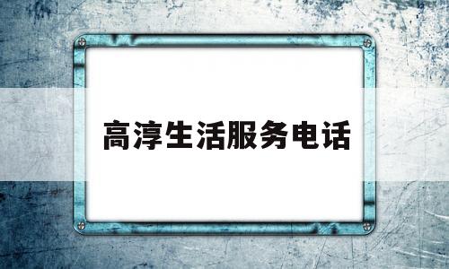 高淳生活服务电话(高淳生活服务电话号码多少)