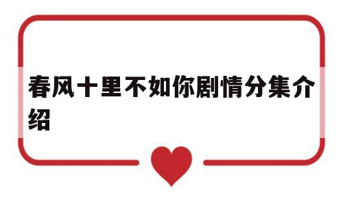 春风十里不如你剧情分集介绍(春风十里不如你电视剧演员表介绍)