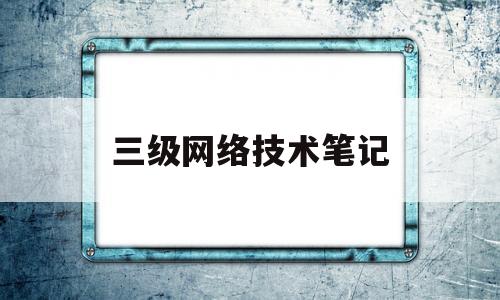 三级网络技术笔记(三级网络技术视频课程)