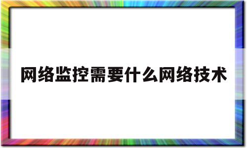 网络监控需要什么网络技术(网络监控需要什么网络技术才能用)