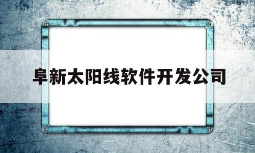 阜新太阳线软件开发公司(阜新太阳线软件开发公司电话)