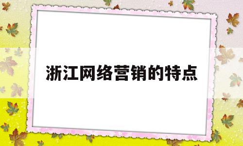 浙江网络营销的特点(浙江网络营销的特点和优势)