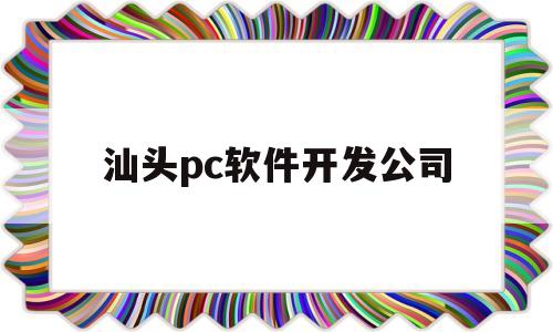 汕头pc软件开发公司(汕头pc软件开发公司排名)