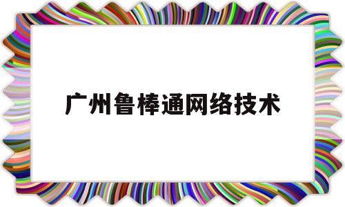 广州鲁棒通网络技术(深圳鲁棒科技有限公司)