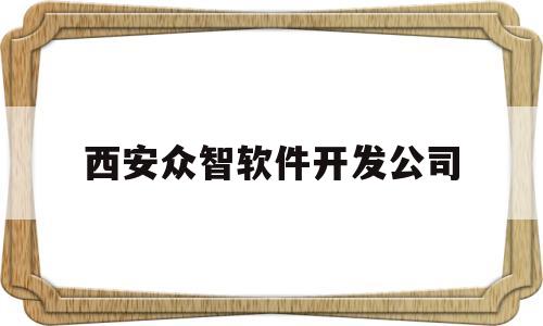 西安众智软件开发公司(西安众智众筹置业有限公司)