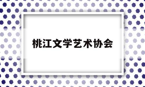 桃江文学艺术协会(桃江文学艺术协会官网)