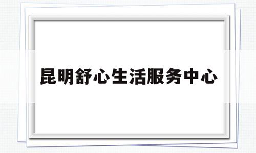 昆明舒心生活服务中心(昆明市五华区舒心宝贝幼儿园)