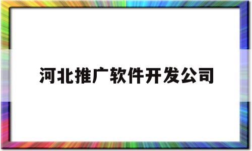 河北推广软件开发公司(河北推广软件开发公司招聘)