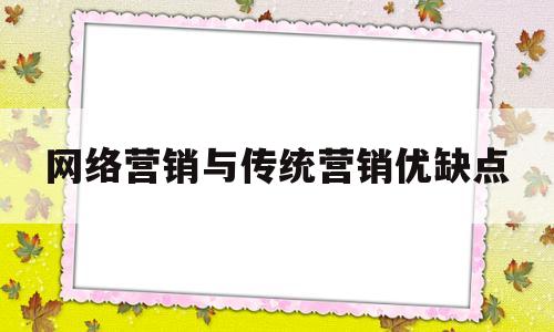 网络营销与传统营销优缺点(网络营销与传统营销有何差异)