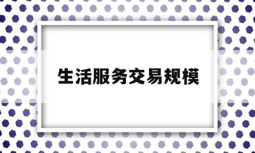 生活服务交易规模(2021年生活服务行业现状)