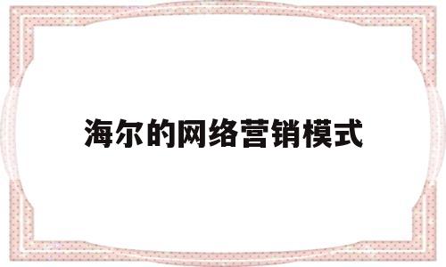 海尔的网络营销模式(海尔的网络营销策略分析)