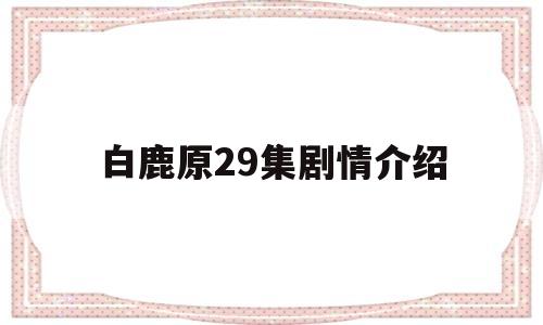 白鹿原29集剧情介绍(白鹿原电视剧分集剧情70集)