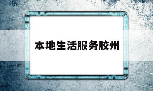 本地生活服务胶州(胶州生活帮热线电话是多少)