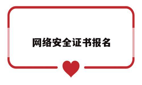 网络安全证书报名(网络安全证书报考条件)