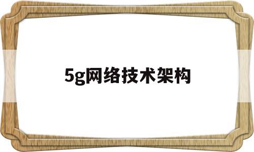 5g网络技术架构(5g的网络架构有什么特点)