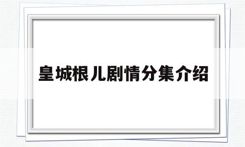 皇城根儿剧情分集介绍(皇城根儿 电视剧剧情介绍)