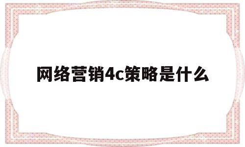 网络营销4c策略是什么(网络营销4c策略是什么内容)