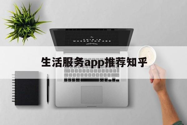 生活服务app推荐知乎(生活服务app推荐知乎下载)