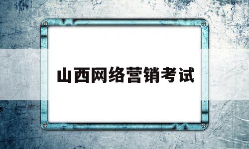 山西网络营销考试(2021网络营销考试题及答案)