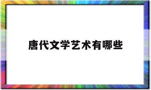 唐代文学艺术有哪些(唐代文学艺术有哪些特点)