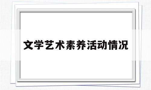 文学艺术素养活动情况(文学艺术素养活动情况汇报)