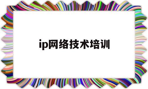 ip网络技术培训(ip网络基础知识)