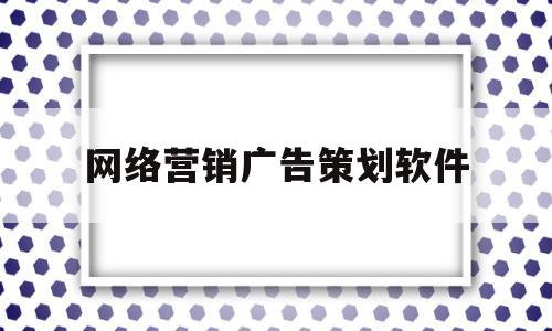 网络营销广告策划软件(网络营销广告策划软件有哪些)