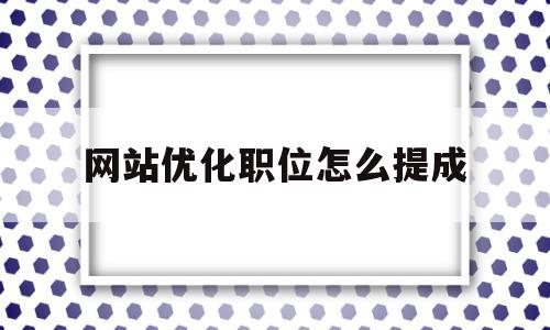 网站优化职位怎么提成(网站优化需要做哪些工作)