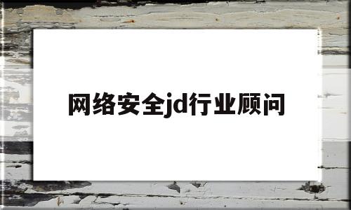 网络安全jd行业顾问(网络安全顾问是什么工作)