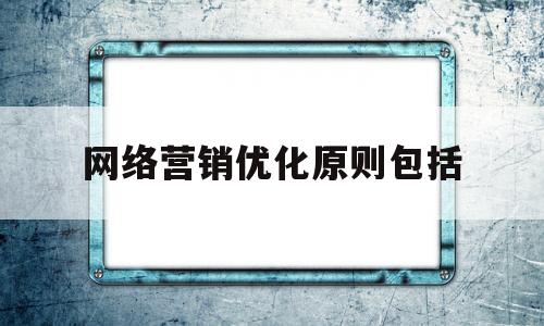 网络营销优化原则包括(网络营销优化原则包括哪些内容)