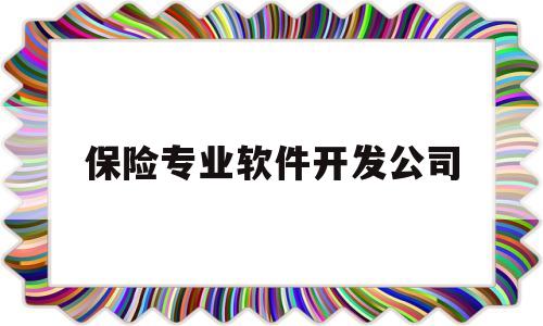 保险专业软件开发公司(保险专业软件开发公司有哪些)