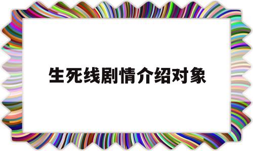 生死线剧情介绍对象(生死线主要演员及内容)