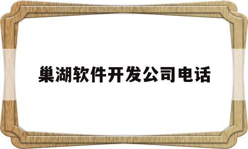 巢湖软件开发公司电话(巢湖软件开发公司电话号码)